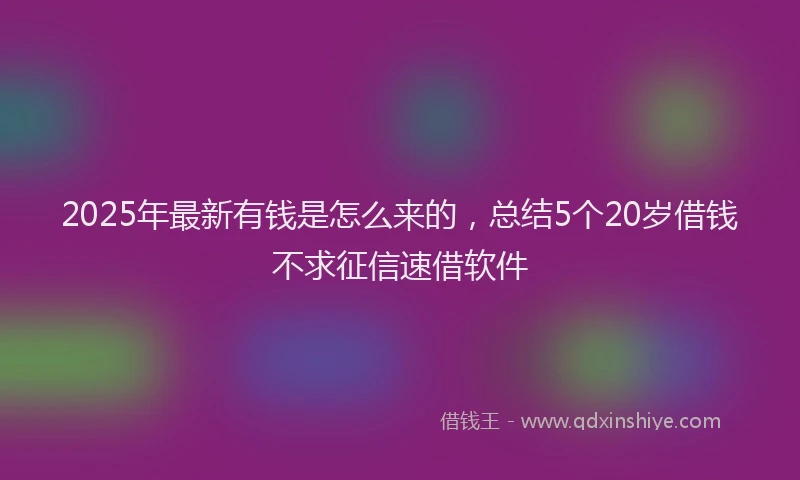 2025年最新有钱是怎么来的，总结5个20岁借钱不求征信速借软件