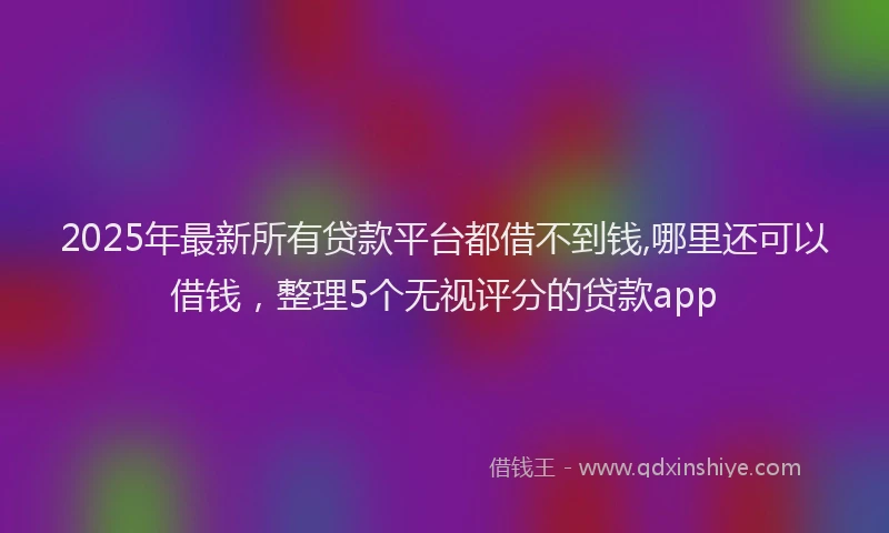 2025年最新所有贷款平台都借不到钱,哪里还可以借钱，整理5个无视评分的贷款app