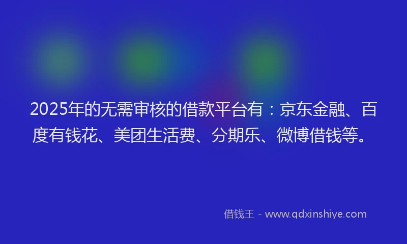 2025年的无需审核的借款平台有：京东金融、百度有钱花、美团生活费、分期乐、微博借钱等。