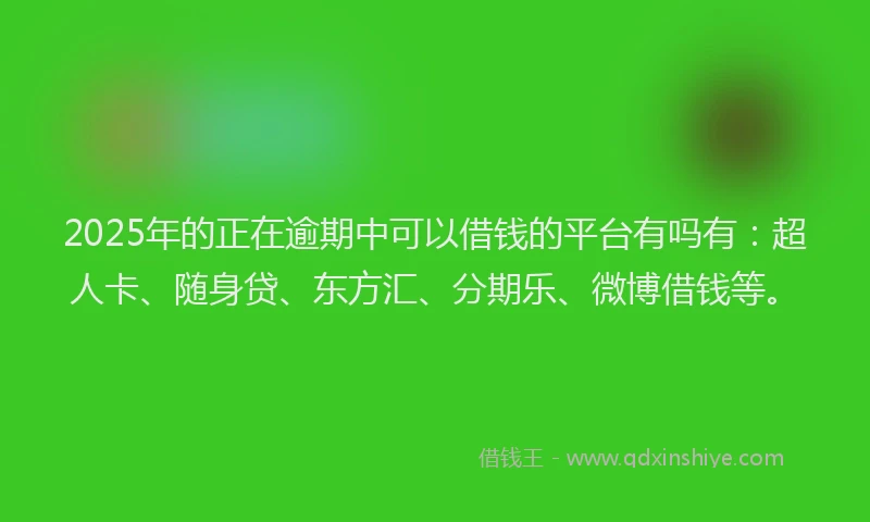 2025年的正在逾期中可以借钱的平台有吗有：超人卡、随身贷、东方汇、分期乐、微博借钱等。