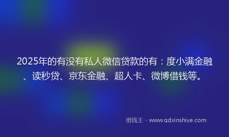 2025年的有没有私人微信贷款的有：度小满金融、读秒贷、京东金融、超人卡、微博借钱等。