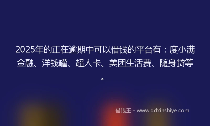 2025年的正在逾期中可以借钱的平台有：度小满金融、洋钱罐、超人卡、美团生活费、随身贷等。