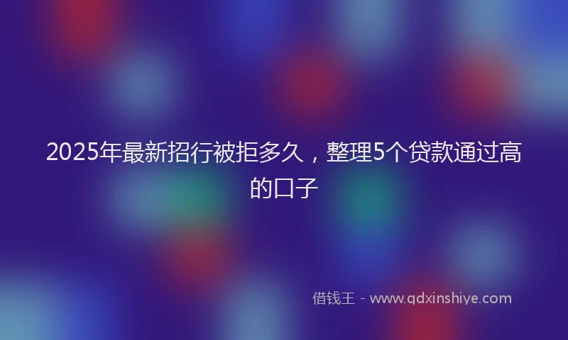 2025年最新招行被拒多久，整理5个贷款通过高的口子