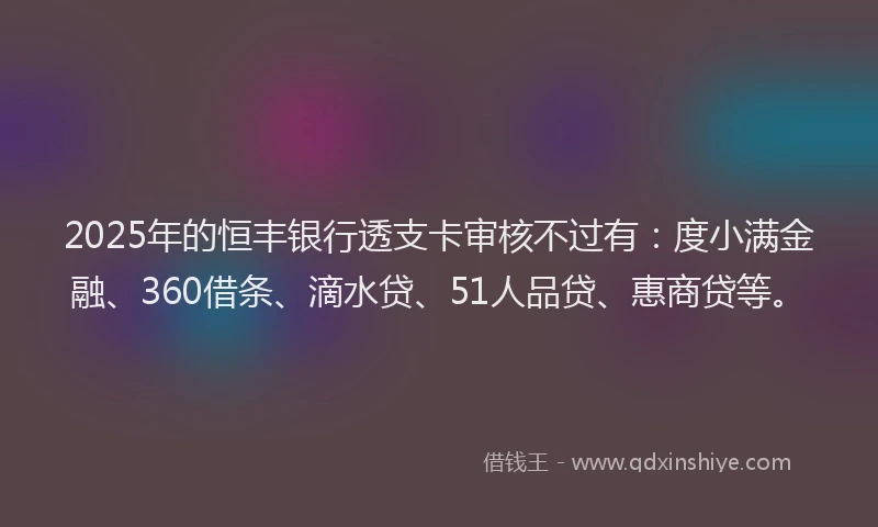 2025年的恒丰银行透支卡审核不过有：度小满金融、360借条、滴水贷、51人品贷、惠商贷等。