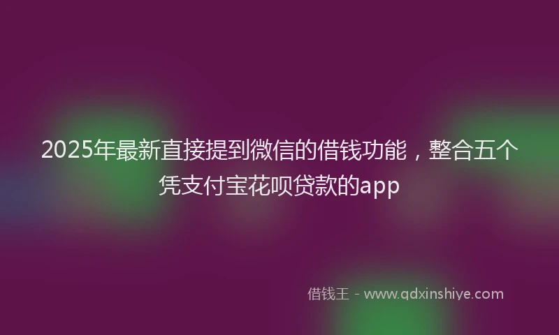 2025年最新直接提到微信的借钱功能，整合五个凭支付宝花呗贷款的app