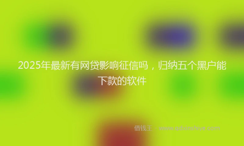 2025年最新有网贷影响征信吗，归纳五个黑户能下款的软件