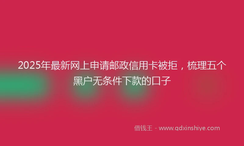 2025年最新网上申请邮政信用卡被拒，梳理五个黑户无条件下款的口子