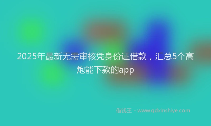 2025年最新无需审核凭身份证借款，汇总5个高炮能下款的app