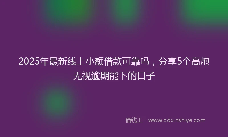 2025年最新线上小额借款可靠吗，分享5个高炮无视逾期能下的口子