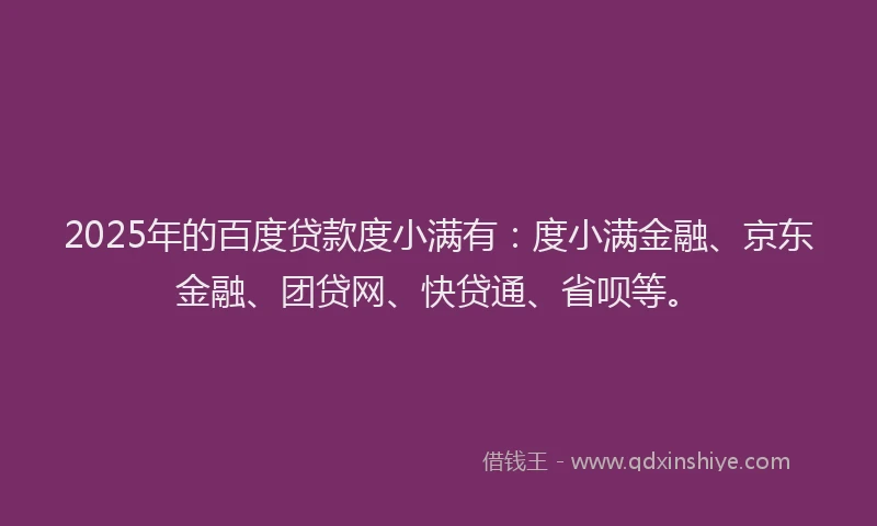 2025年的百度贷款度小满有：度小满金融、京东金融、团贷网、快贷通、省呗等。