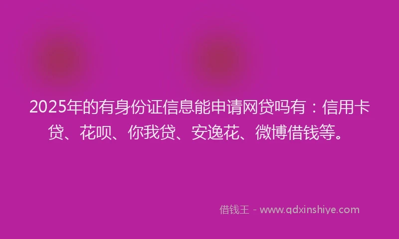 2025年的有身份证信息能申请网贷吗有：信用卡贷、花呗、你我贷、安逸花、微博借钱等。