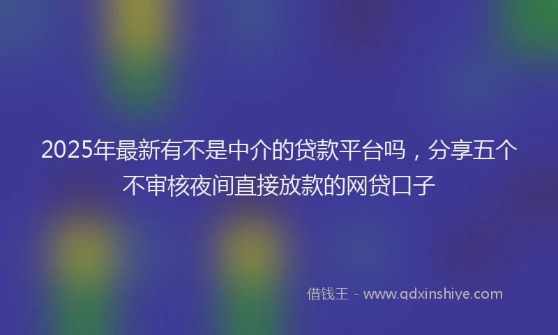 2025年最新有不是中介的贷款平台吗，分享五个不审核夜间直接放款的网贷口子