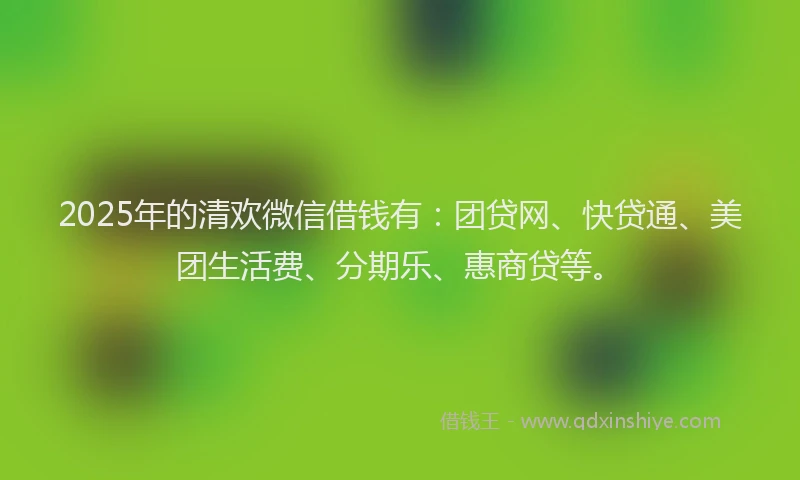 2025年的清欢微信借钱有：团贷网、快贷通、美团生活费、分期乐、惠商贷等。
