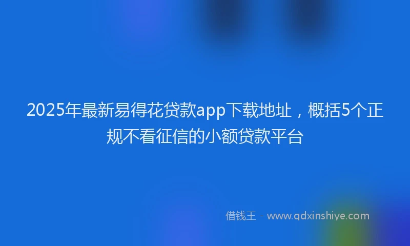 2025年最新易得花贷款app下载地址，概括5个正规不看征信的小额贷款平台