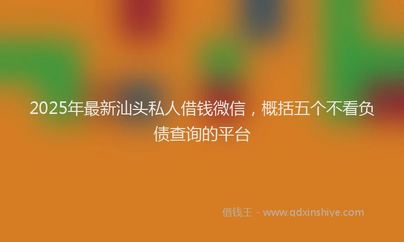 2025年最新汕头私人借钱微信，概括五个不看负债查询的平台