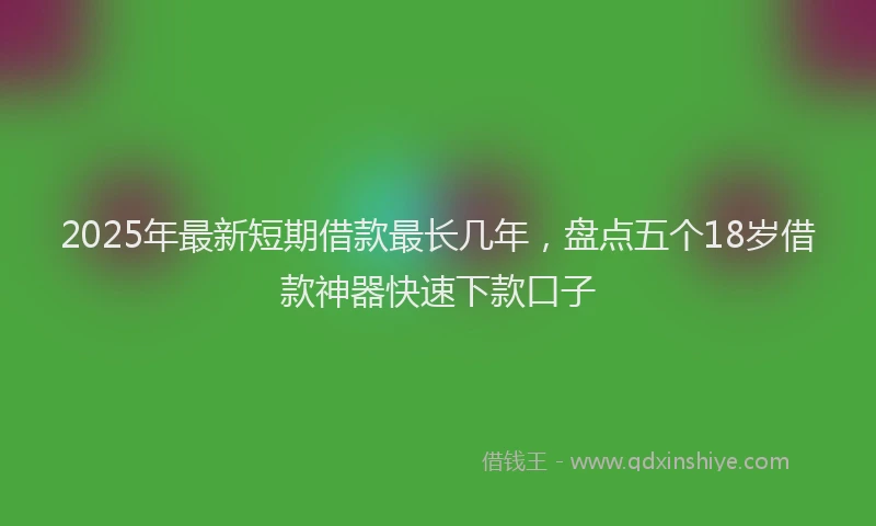 2025年最新短期借款最长几年，盘点五个18岁借款神器快速下款口子
