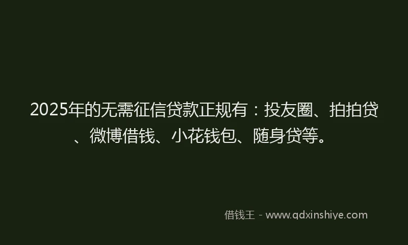 2025年的无需征信贷款正规有：投友圈、拍拍贷、微博借钱、小花钱包、随身贷等。