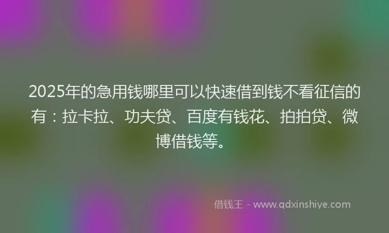 2025年的急用钱哪里可以快速借到钱不看征信的有：拉卡拉、功夫贷、百度有钱花、拍拍贷、微博借钱等。