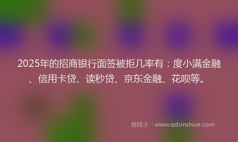2025年的招商银行面签被拒几率有：度小满金融、信用卡贷、读秒贷、京东金融、花呗等。