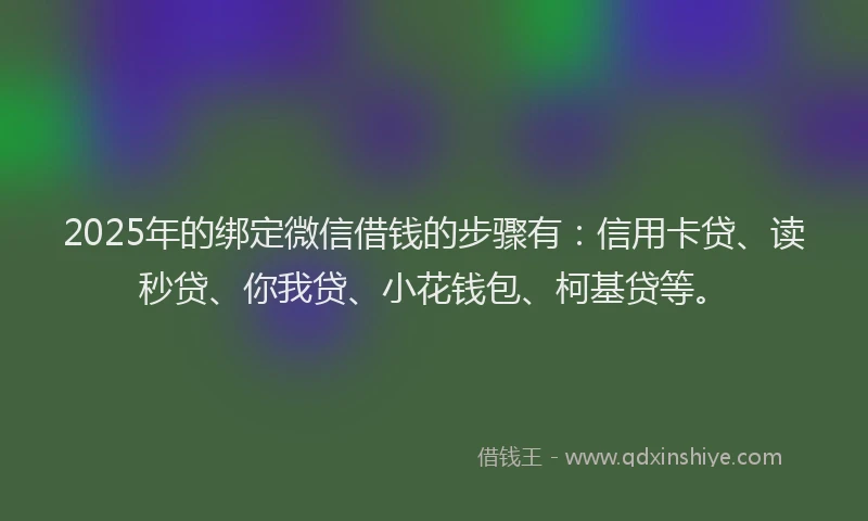 2025年的绑定微信借钱的步骤有：信用卡贷、读秒贷、你我贷、小花钱包、柯基贷等。