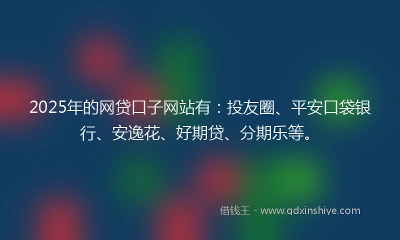 2025年的网贷口子网站有：投友圈、平安口袋银行、安逸花、好期贷、分期乐等。