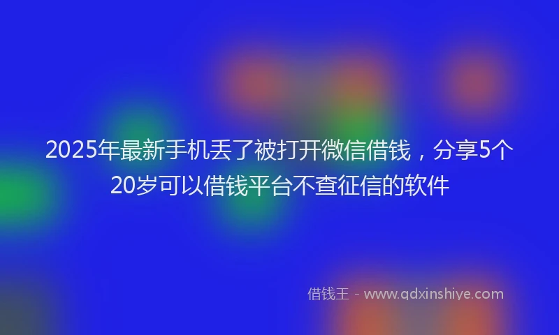 2025年最新手机丢了被打开微信借钱，分享5个20岁可以借钱平台不查征信的软件
