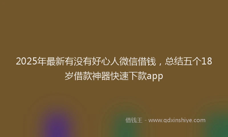 2025年最新有没有好心人微信借钱，总结五个18岁借款神器快速下款app