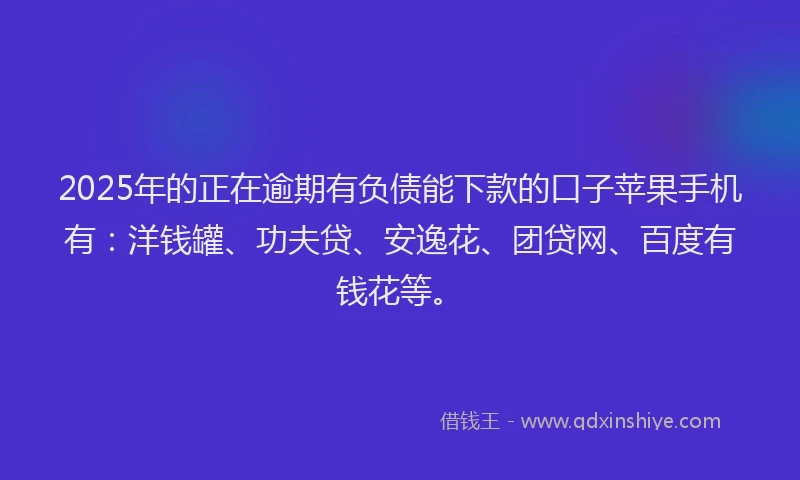2025年的正在逾期有负债能下款的口子苹果手机有：洋钱罐、功夫贷、安逸花、团贷网、百度有钱花等。