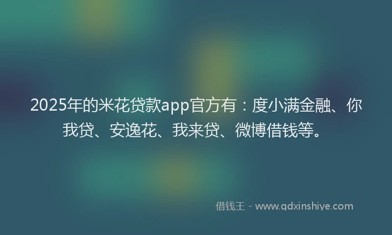 2025年的米花贷款app官方有：度小满金融、你我贷、安逸花、我来贷、微博借钱等。