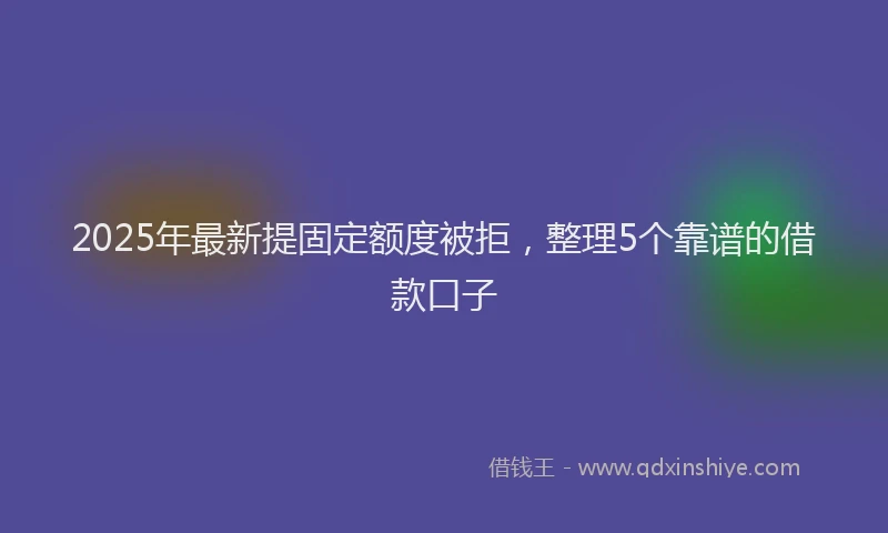 2025年最新提固定额度被拒，整理5个靠谱的借款口子