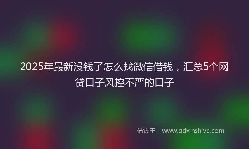 2025年最新没钱了怎么找微信借钱，汇总5个网贷口子风控不严的口子