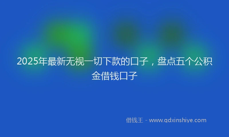2025年最新无视一切下款的口子，盘点五个公积金借钱口子
