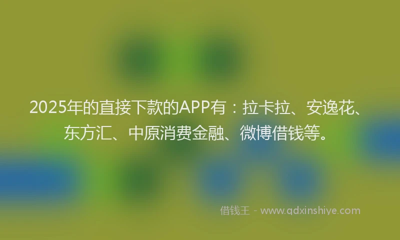 2025年的直接下款的APP有：拉卡拉、安逸花、东方汇、中原消费金融、微博借钱等。