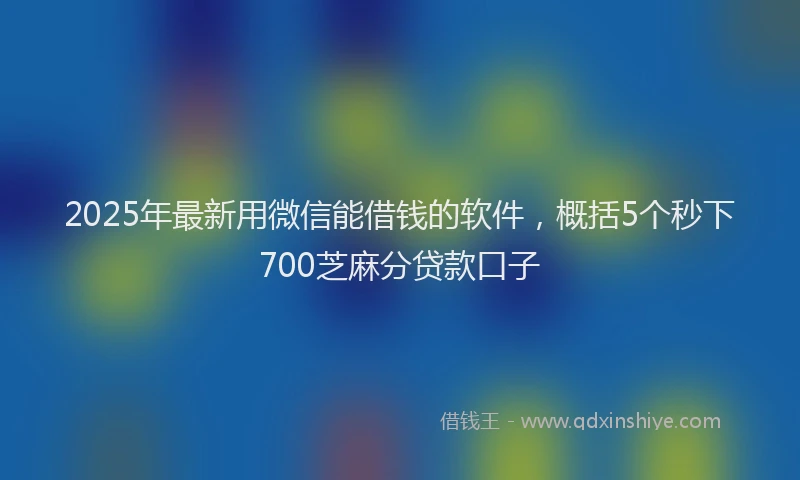 2025年最新用微信能借钱的软件，概括5个秒下700芝麻分贷款口子