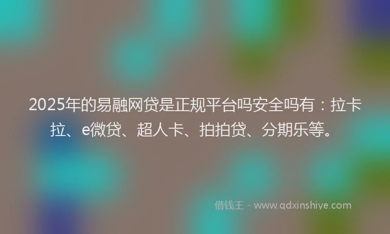 2025年的易融网贷是正规平台吗安全吗有：拉卡拉、e微贷、超人卡、拍拍贷、分期乐等。