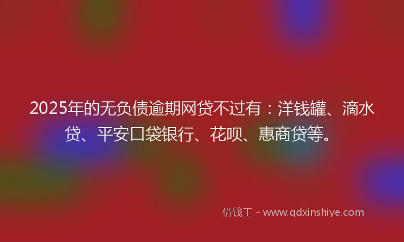 2025年的无负债逾期网贷不过有：洋钱罐、滴水贷、平安口袋银行、花呗、惠商贷等。
