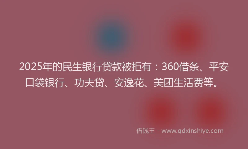2025年的民生银行贷款被拒有：360借条、平安口袋银行、功夫贷、安逸花、美团生活费等。
