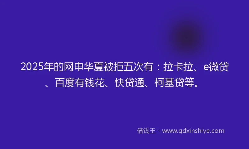 2025年的网申华夏被拒五次有:拉卡拉、e微贷、百度有钱花、快贷通、柯基贷等。