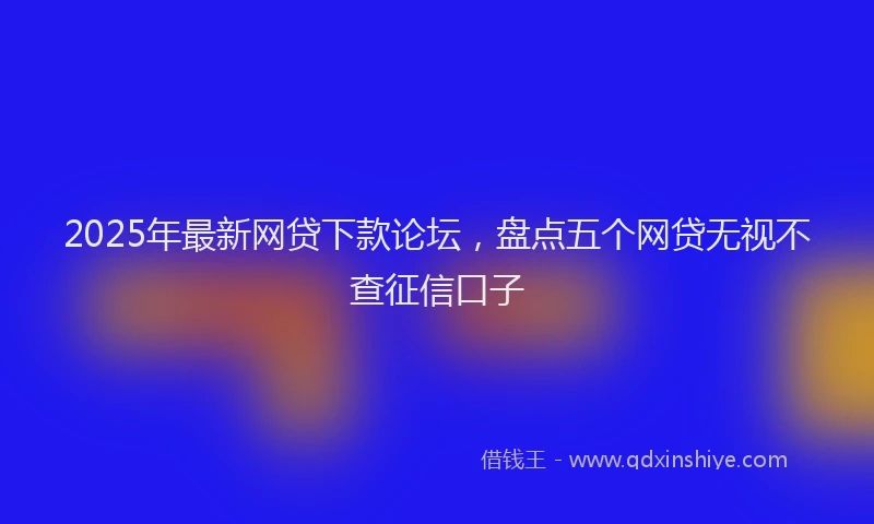 2025年最新网贷下款论坛，盘点五个网贷无视不查征信口子