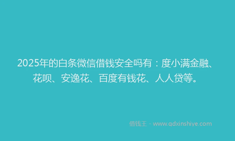 2025年的白条微信借钱安全吗有：度小满金融、花呗、安逸花、百度有钱花、人人贷等。