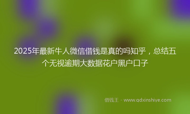 2025年最新牛人微信借钱是真的吗知乎，总结五个无视逾期大数据花户黑户口子