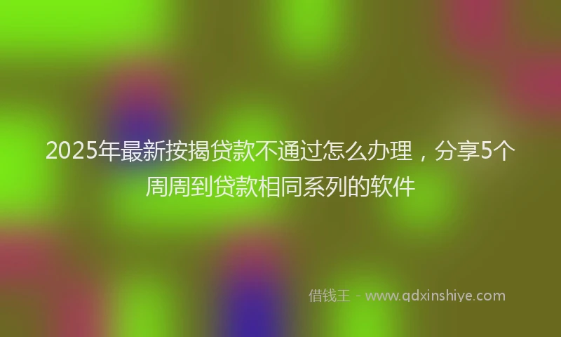 2025年最新按揭贷款不通过怎么办理，分享5个周周到贷款相同系列的软件