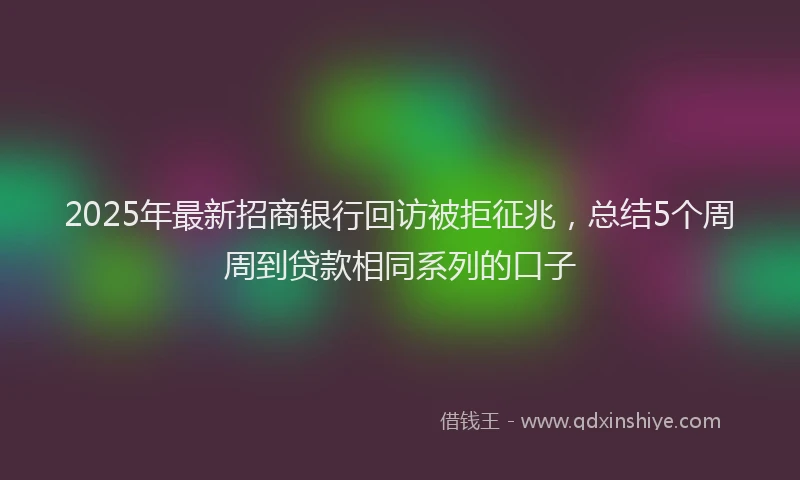 2025年最新招商银行回访被拒征兆，总结5个周周到贷款相同系列的口子
