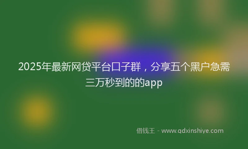 2025年最新网贷平台口子群，分享五个黑户急需三万秒到的的app