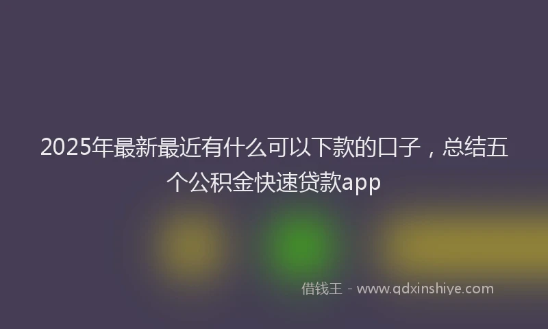 2025年最新最近有什么可以下款的口子，总结五个公积金快速贷款app