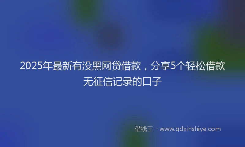 2025年最新有没黑网贷借款，分享5个轻松借款无征信记录的口子