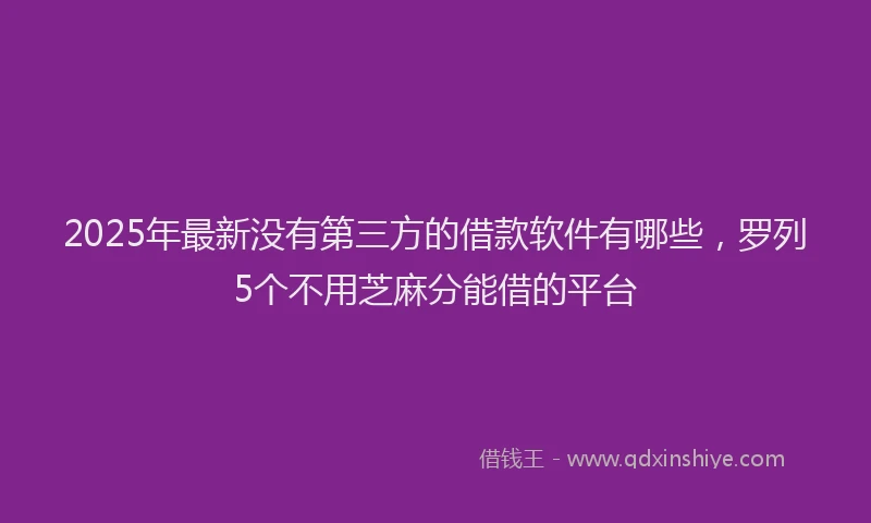 2025年最新没有第三方的借款软件有哪些，罗列5个不用芝麻分能借的平台