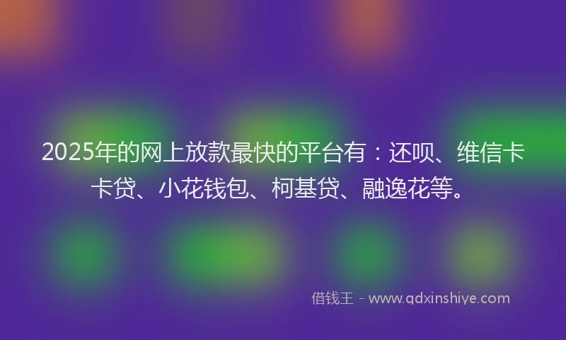 2025年的网上放款最快的平台有:还呗、维信卡卡贷、小花钱包、柯基贷、融逸花等。