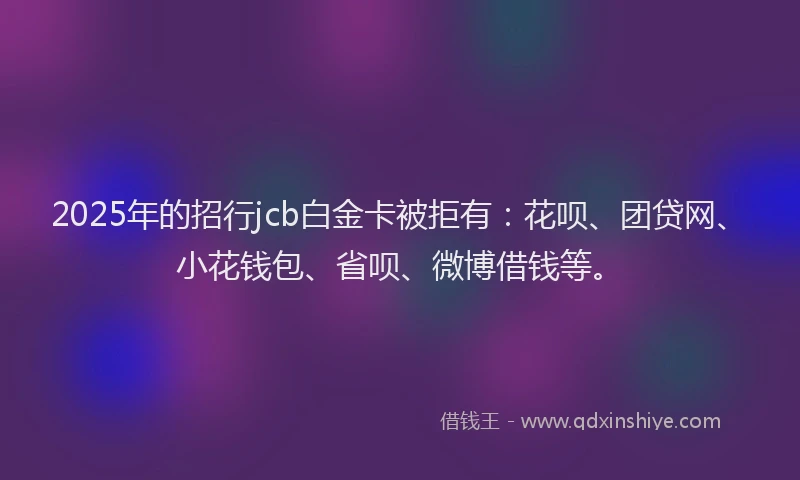 2025年的招行jcb白金卡被拒有：花呗、团贷网、小花钱包、省呗、微博借钱等。