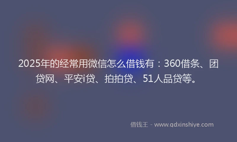 2025年的经常用微信怎么借钱有：360借条、团贷网、平安i贷、拍拍贷、51人品贷等。